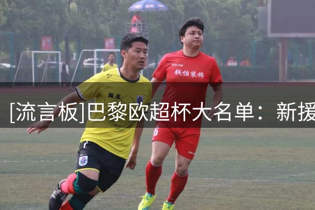 [流言板]巴黎欧超杯大名单：新援迪涅阿克利乌什在列，主力全员出战